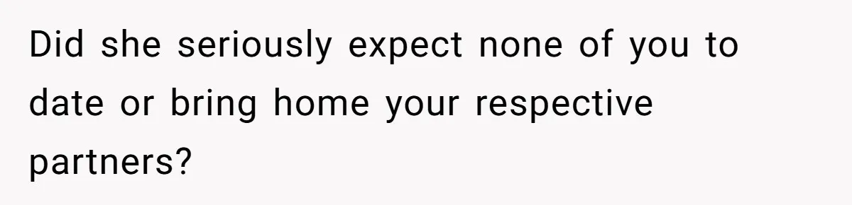 Did she seriously expect none of you to date or bring home your respective partners?
