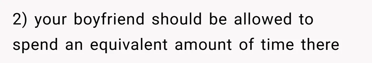 2) your boyfriend should be allowed to spend an equivalent amount of time there