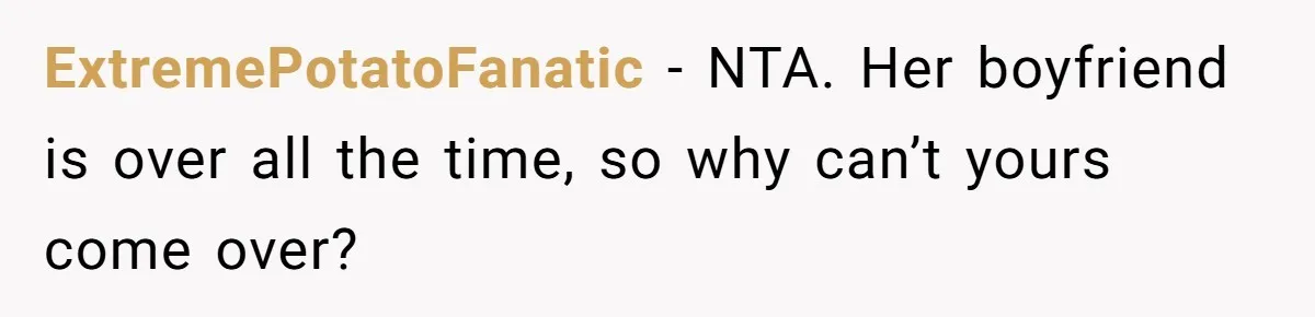 ExtremePotatoFanatic − NTA. Her boyfriend is over all the time, so why can’t yours come over?