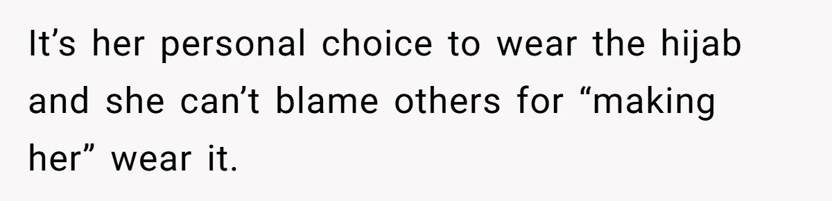 It’s her personal choice to wear the hijab and she can’t blame others for “making her” wear it.