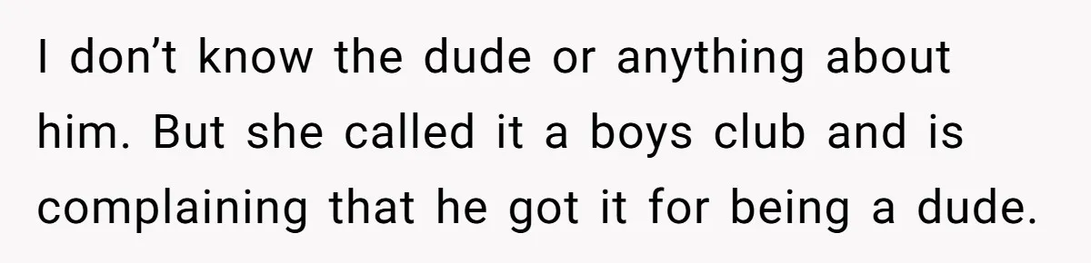 I don’t know the dude or anything about him. But she called it a boys club and is complaining that he got it for being a dude.