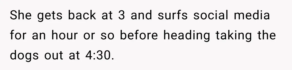 She gets back at 3 and surfs social media for an hour or so before heading taking the dogs out at 4:30.