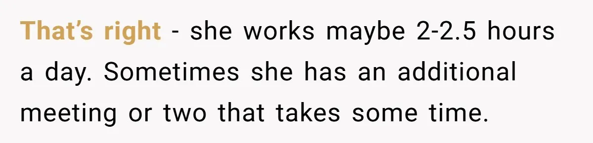 That’s right - she works maybe 2-2.5 hours a day. Sometimes she has an additional meeting or two that takes some time.