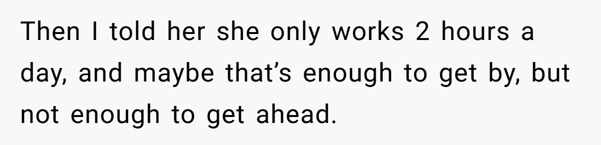 Then I told her she only works 2 hours a day, and maybe that’s enough to get by, but not enough to get ahead.