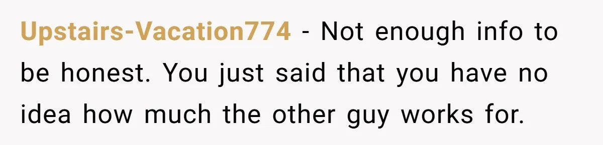 Upstairs-Vacation774 − Not enough info to be honest. You just said that you have no idea how much the other guy works for.