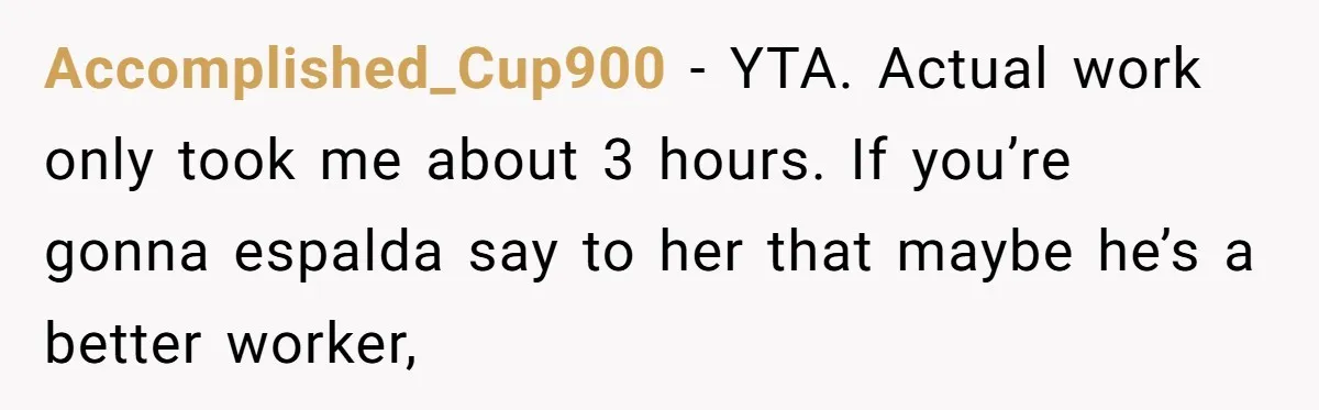 Accomplished_Cup900 − YTA. Actual work only took me about 3 hours. If you’re gonna espalda say to her that maybe he’s a better worker,