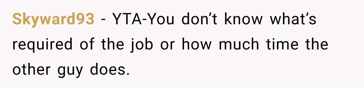 Skyward93 − YTA-You don’t know what’s required of the job or how much time the other guy does.