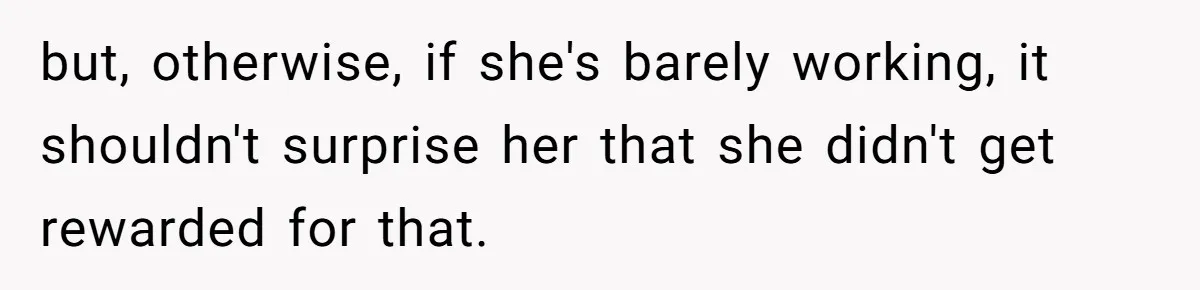but, otherwise, if she's barely working, it shouldn't surprise her that she didn't get rewarded for that.
