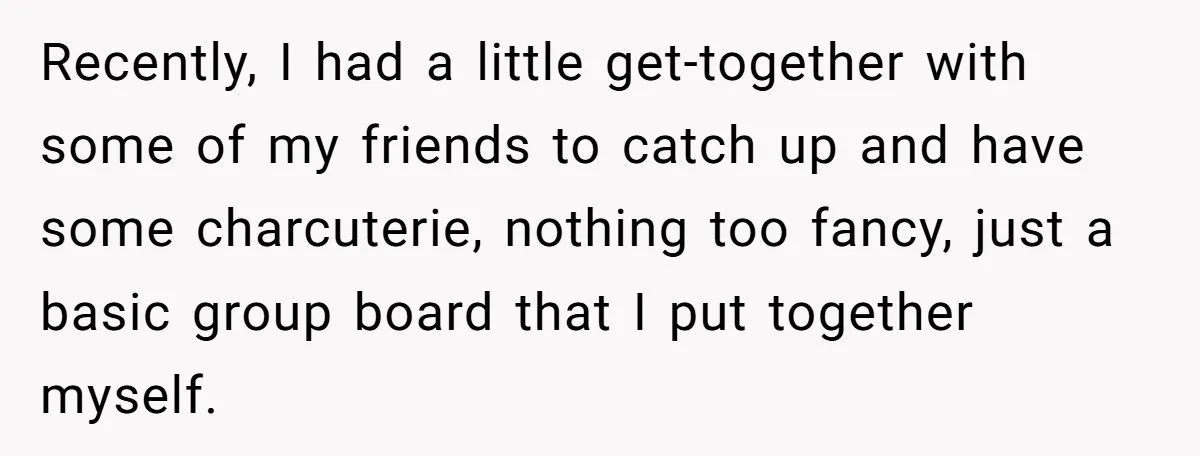 Recently, I had a little get-together with some of my friends to catch up and have some charcuterie, nothing too fancy, just a basic group board that I put together...