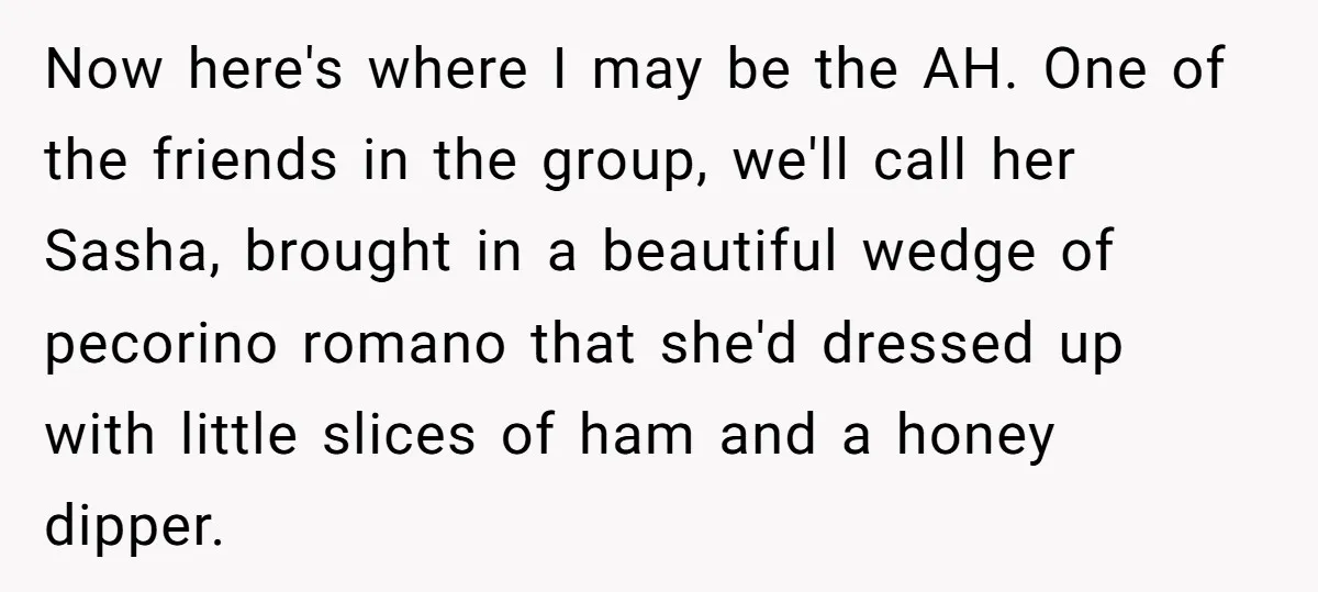 Now here's where I may be the AH. One of the friends in the group, we'll call her Sasha, brought in a beautiful wedge of pecorino romano that she'd dressed...