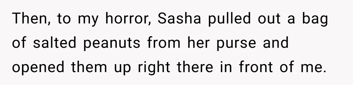 Then, to my horror, Sasha pulled out a bag of salted peanuts from her purse and opened them up right there in front of me.