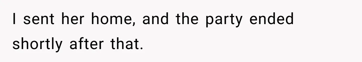 I sent her home, and the party ended shortly after that.