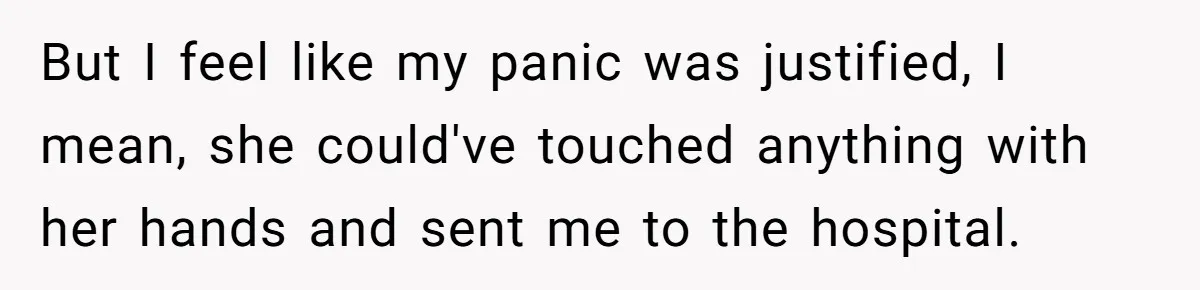 But I feel like my panic was justified, I mean, she could've touched anything with her hands and sent me to the hospital.