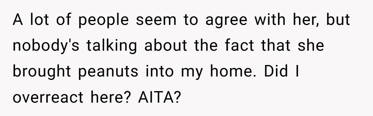 A lot of people seem to agree with her, but nobody's talking about the fact that she brought peanuts into my home. Did I overreact here? AITA?