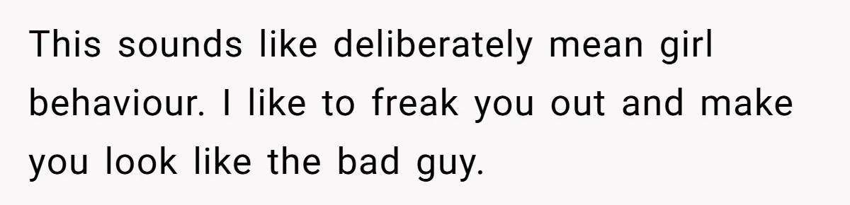 This sounds like deliberately mean girl behaviour. I like to freak you out and make you look like the bad guy.