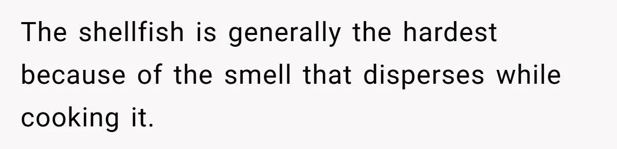 The shellfish is generally the hardest because of the smell that disperses while cooking it.