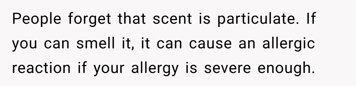 People forget that scent is particulate. If you can smell it, it can cause an allergic reaction if your allergy is severe enough.
