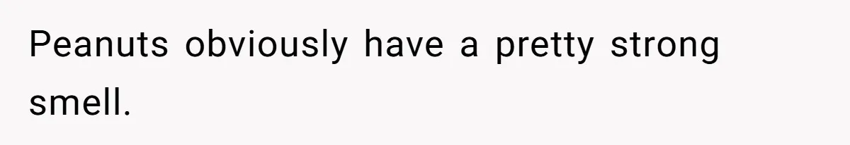 Peanuts obviously have a pretty strong smell.