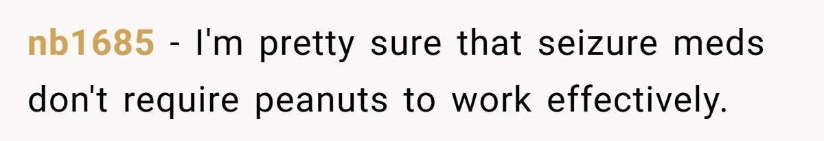 nb1685 − I'm pretty sure that seizure meds don't require peanuts to work effectively.