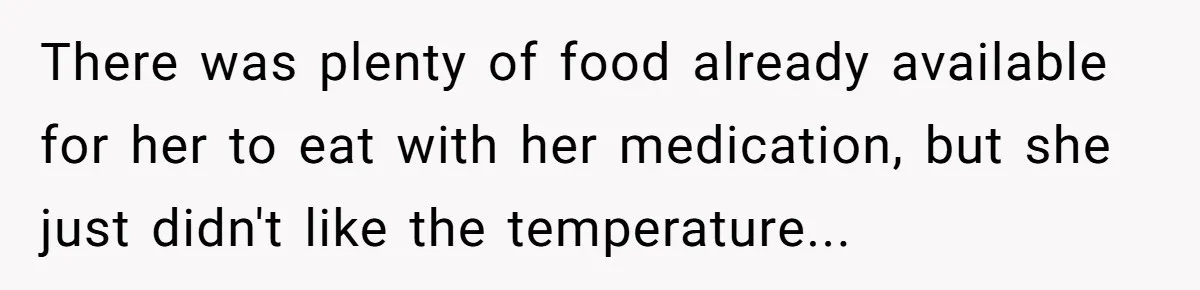 There was plenty of food already available for her to eat with her medication, but she just didn't like the temperature...