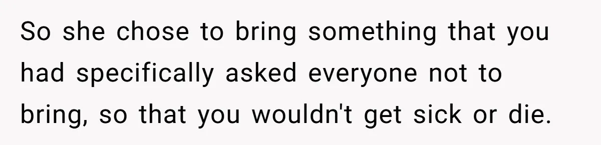 So she chose to bring something that you had specifically asked everyone not to bring, so that you wouldn't get sick or die.