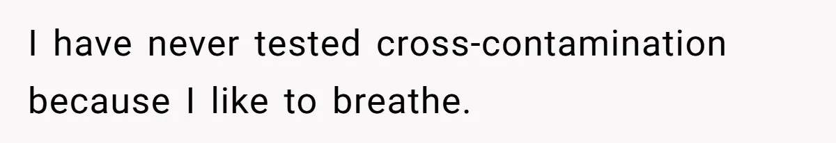I have never tested cross-contamination because I like to breathe.