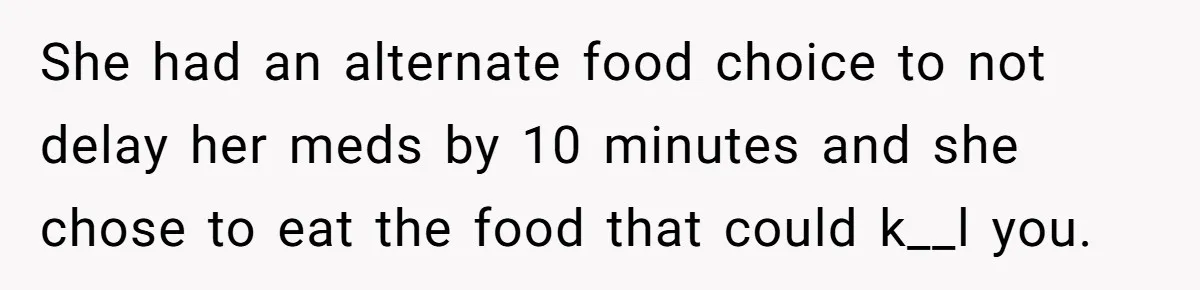 She had an alternate food choice to not delay her meds by 10 minutes and she chose to eat the food that could k__l you.
