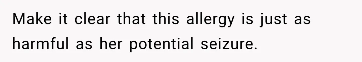 Make it clear that this allergy is just as harmful as her potential seizure.