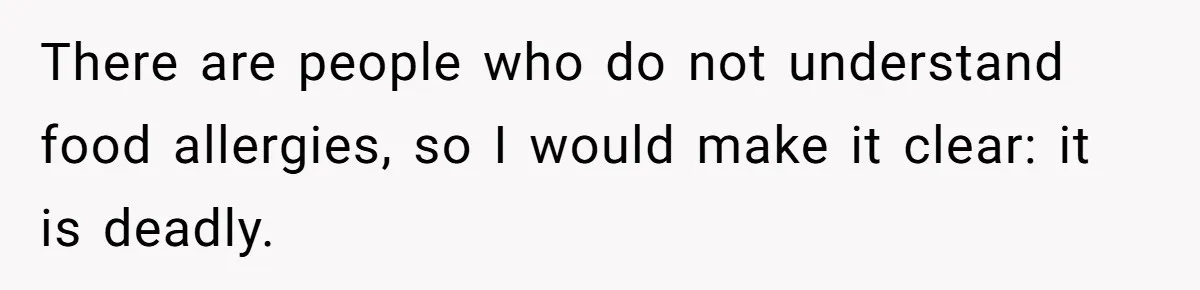 There are people who do not understand food allergies, so I would make it clear: it is deadly.