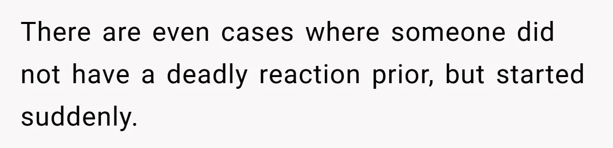 There are even cases where someone did not have a deadly reaction prior, but started suddenly.