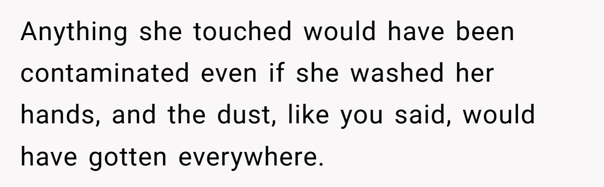 Anything she touched would have been contaminated even if she washed her hands, and the dust, like you said, would have gotten everywhere.