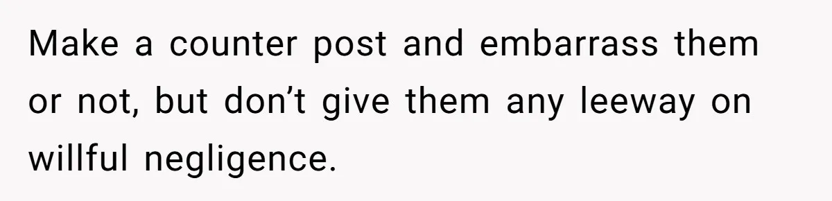 Make a counter post and embarrass them or not, but don’t give them any leeway on willful negligence.