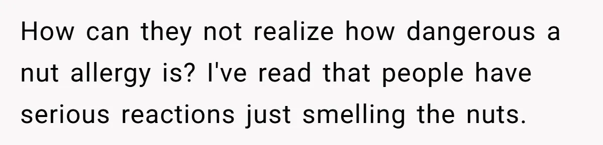 How can they not realize how dangerous a nut allergy is? I've read that people have serious reactions just smelling the nuts.