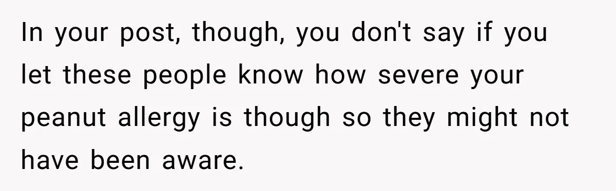 In your post, though, you don't say if you let these people know how severe your peanut allergy is though so they might not have been aware.