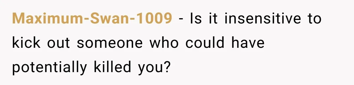 Maximum-Swan-1009 − Is it insensitive to kick out someone who could have potentially killed you?