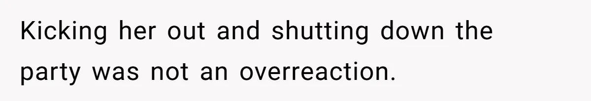 Kicking her out and shutting down the party was not an overreaction.