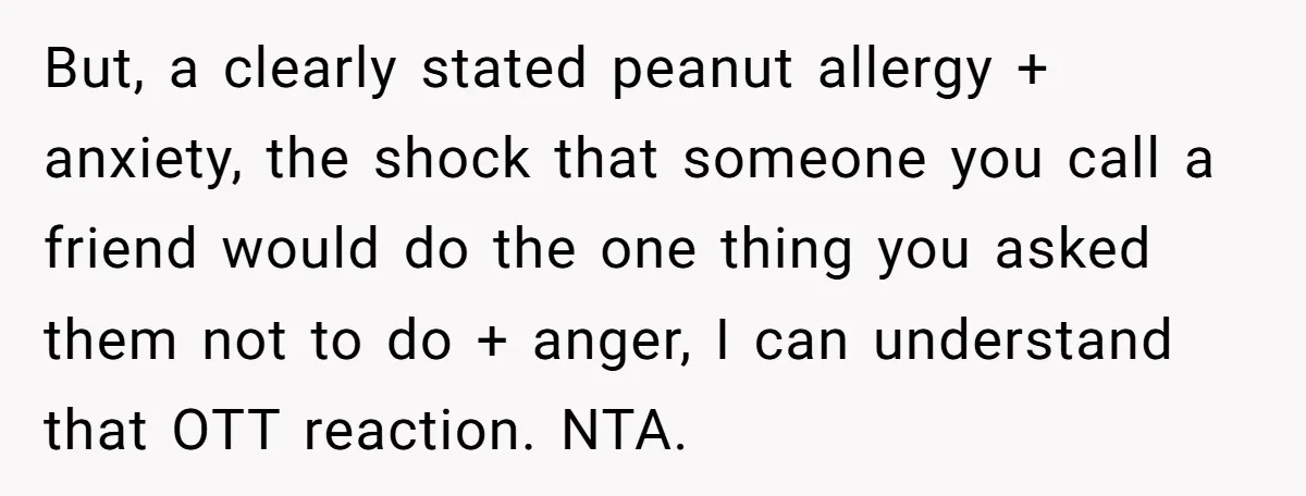 But, a clearly stated peanut allergy + anxiety, the shock that someone you call a friend would do the one thing you asked them not to do + anger, I...
