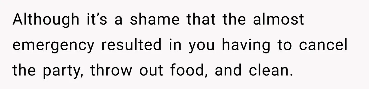 Although it’s a shame that the almost emergency resulted in you having to cancel the party, throw out food, and clean.