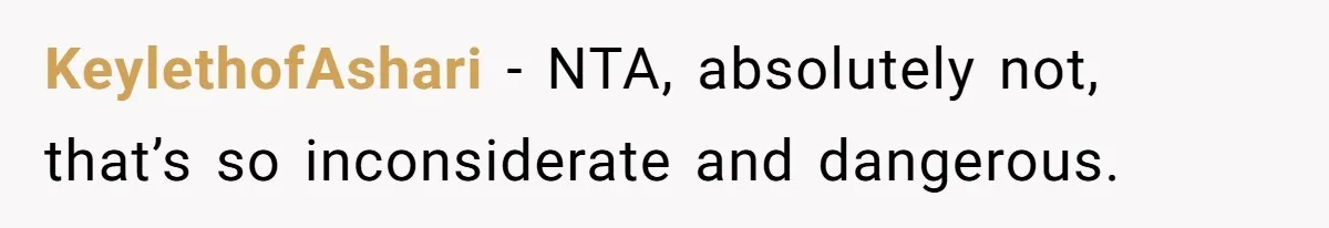 KeylethofAshari − NTA, absolutely not, that’s so inconsiderate and dangerous.