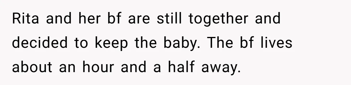 Rita and her bf are still together and decided to keep the baby. The bf lives about an hour and a half away.
