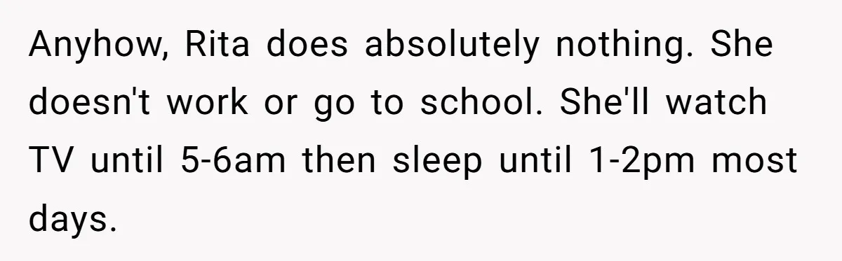Anyhow, Rita does absolutely nothing. She doesn't work or go to school. She'll watch TV until 5-6am then sleep until 1-2pm most days.