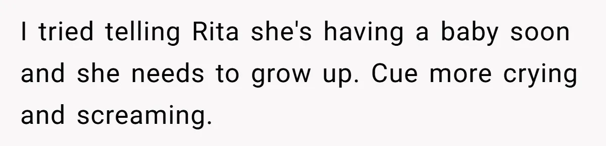 I tried telling Rita she's having a baby soon and she needs to grow up. Cue more crying and screaming.
