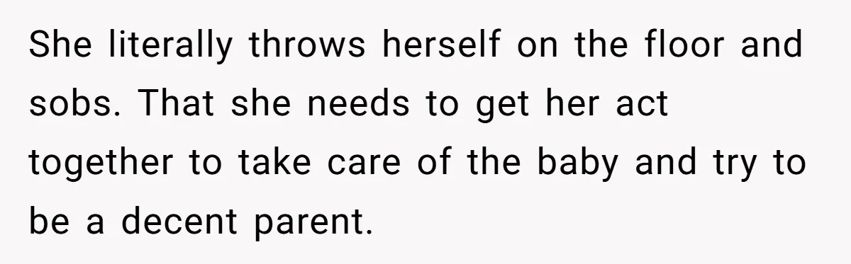 She literally throws herself on the floor and sobs. That she needs to get her act together to take care of the baby and try to be a decent parent.