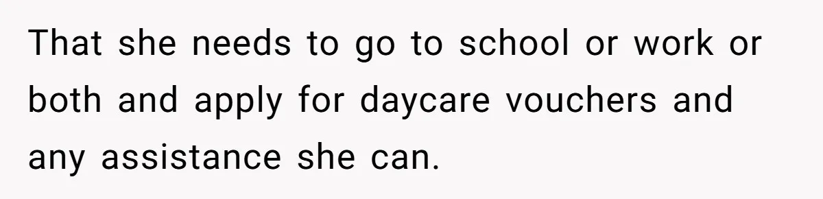 That she needs to go to school or work or both and apply for daycare vouchers and any assistance she can.