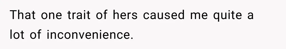 That one trait of hers caused me quite a lot of inconvenience.