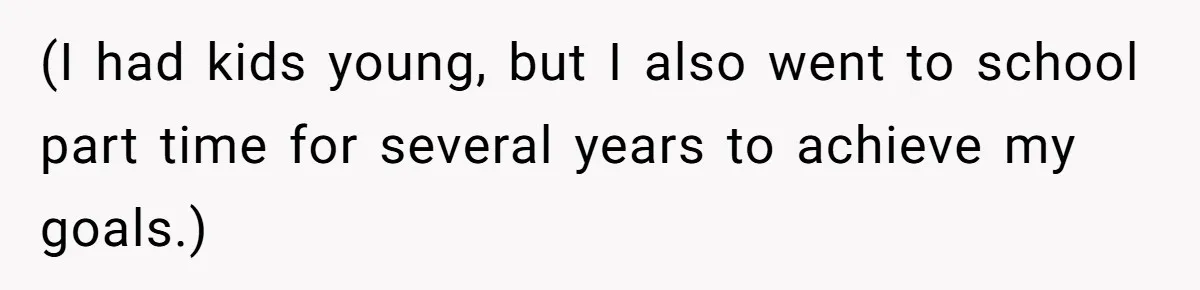 (I had kids young, but I also went to school part time for several years to achieve my goals.)