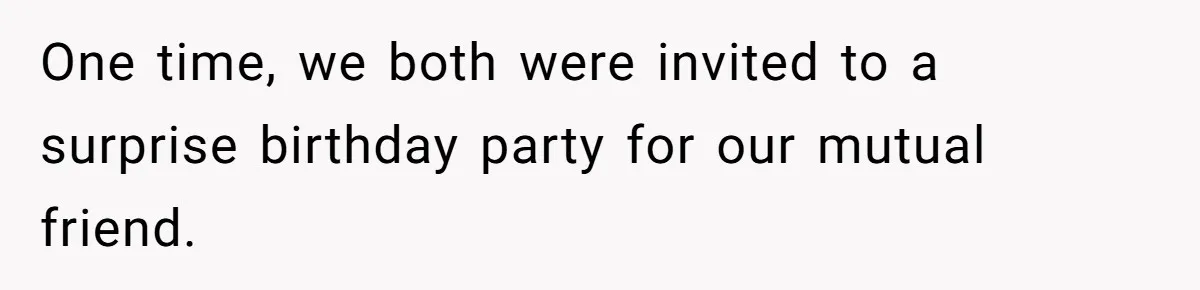 One time, we both were invited to a surprise birthday party for our mutual friend.