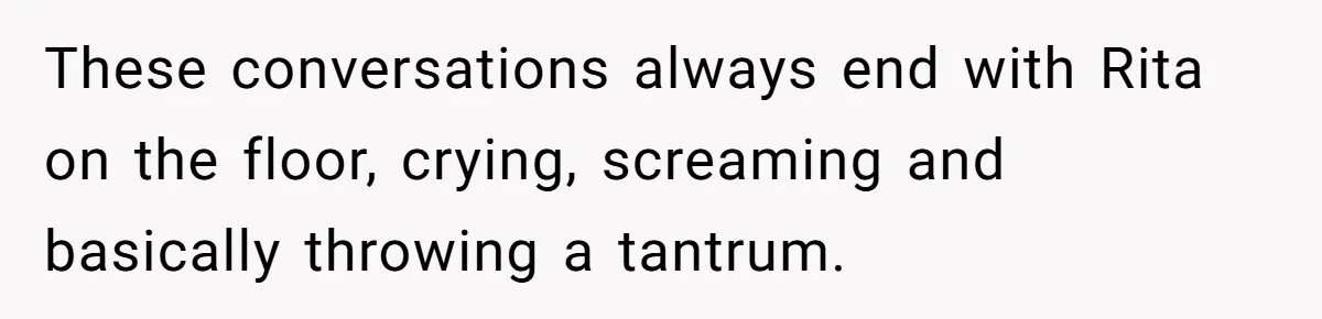 These conversations always end with Rita on the floor, crying, screaming and basically throwing a tantrum.