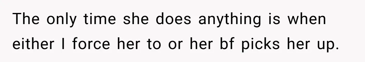 The only time she does anything is when either I force her to or her bf picks her up.