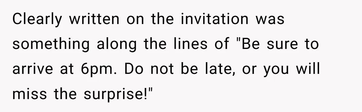 Clearly written on the invitation was something along the lines of "Be sure to arrive at 6pm. Do not be late, or you will miss the surprise!"